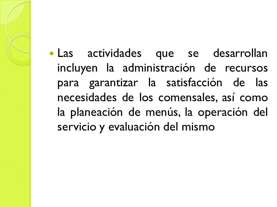 Las actividades que se desarrollan incluyen la administración de recursos para garantizar la satisfacción de las necesidades de los comensales, así como la planeación de menús, la operación del servicio y evaluación del mismo
