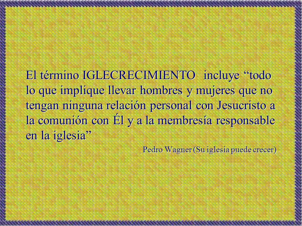 El término IGLECRECIMIENTO incluye todo lo que implique llevar hombres y mujeres que no tengan ninguna relación personal con Jesucristo a la comunión con Él y a la membresía responsable en la iglesia