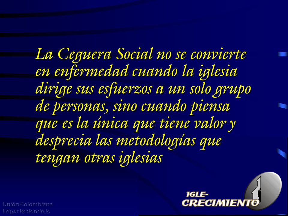 La Ceguera Social no se convierte en enfermedad cuando la iglesia dirige sus esfuerzos a un solo grupo de personas, sino cuando piensa que es la única que tiene valor y desprecia las metodologías que tengan otras iglesias