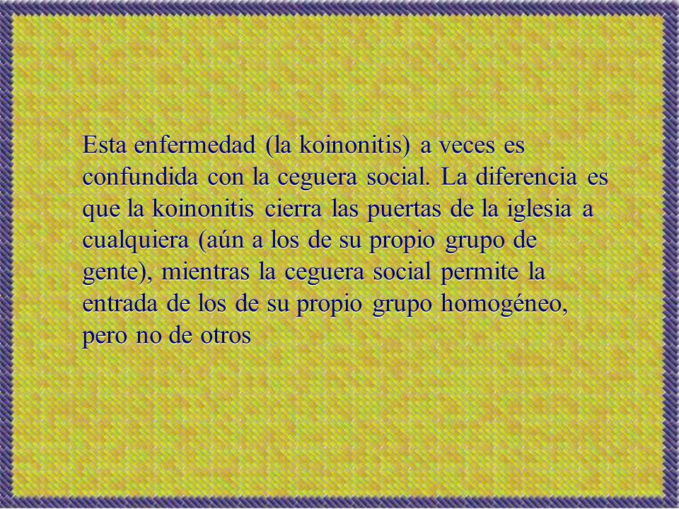 Esta enfermedad (la koinonitis) a veces es confundida con la ceguera social. La diferencia es que la koinonitis cierra las puertas de la iglesia a cualquiera (aún a los de su propio grupo de gente), mientras la ceguera social permite la entrada de los de su propio grupo homogéneo, pero no de otros