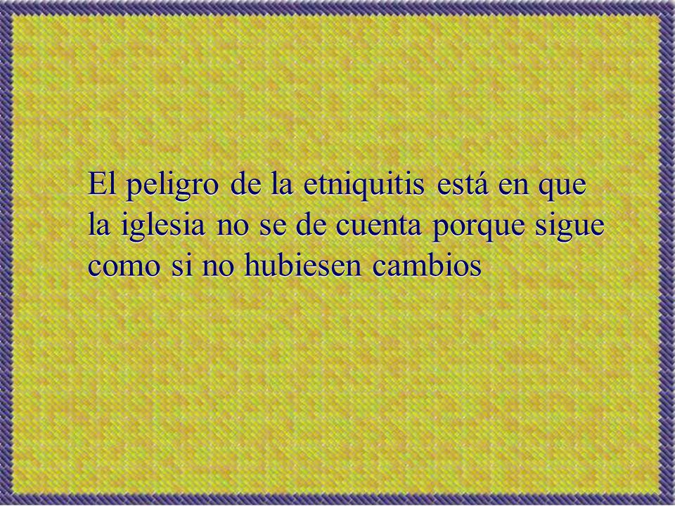 El peligro de la etniquitis está en que la iglesia no se de cuenta porque sigue como si no hubiesen cambios