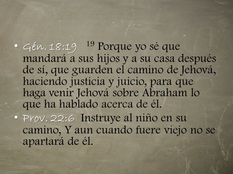 Gén. 18:19 19 Porque yo sé que mandará a sus hijos y a su casa después de sí, que guarden el camino de Jehová, haciendo justicia y juicio, para que haga venir Jehová sobre Abraham lo que ha hablado acerca de él.