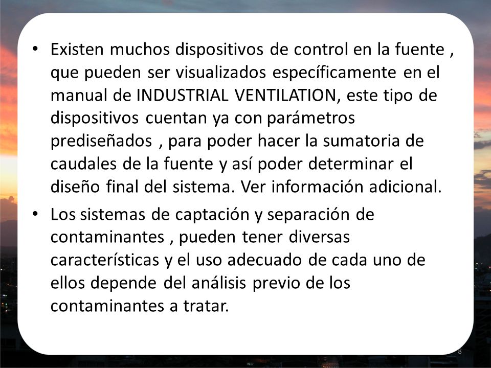 Existen muchos dispositivos de control en la fuente , que pueden ser visualizados específicamente en el manual de INDUSTRIAL VENTILATION, este tipo de dispositivos cuentan ya con parámetros prediseñados , para poder hacer la sumatoria de caudales de la fuente y así poder determinar el diseño final del sistema. Ver información adicional.