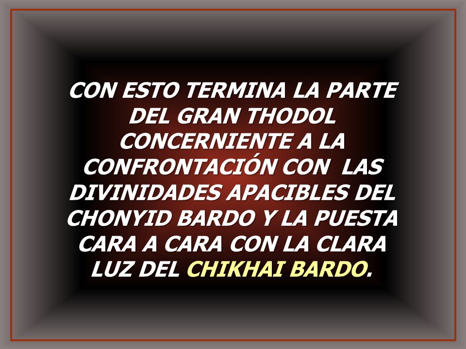 CON ESTO TERMINA LA PARTE DEL GRAN THODOL CONCERNIENTE A LA CONFRONTACIÓN CON LAS DIVINIDADES APACIBLES DEL CHONYID BARDO Y LA PUESTA CARA A CARA CON LA CLARA LUZ DEL CHIKHAI BARDO.