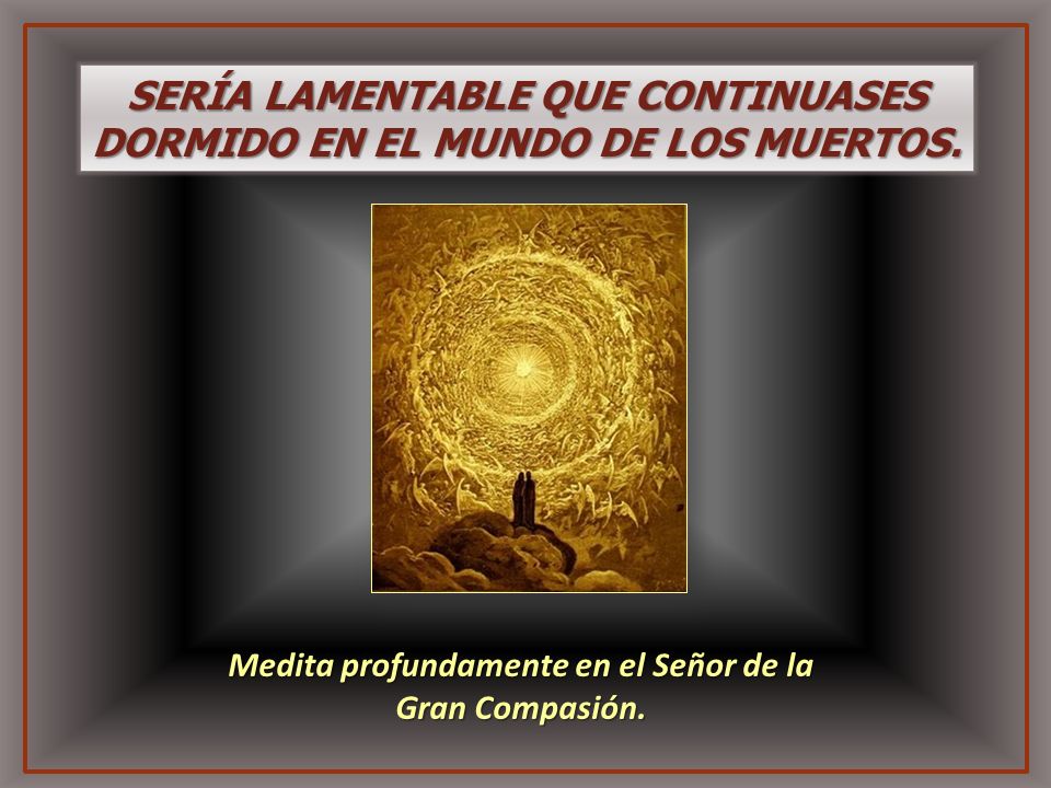 SERÍA LAMENTABLE QUE CONTINUASES DORMIDO EN EL MUNDO DE LOS MUERTOS.