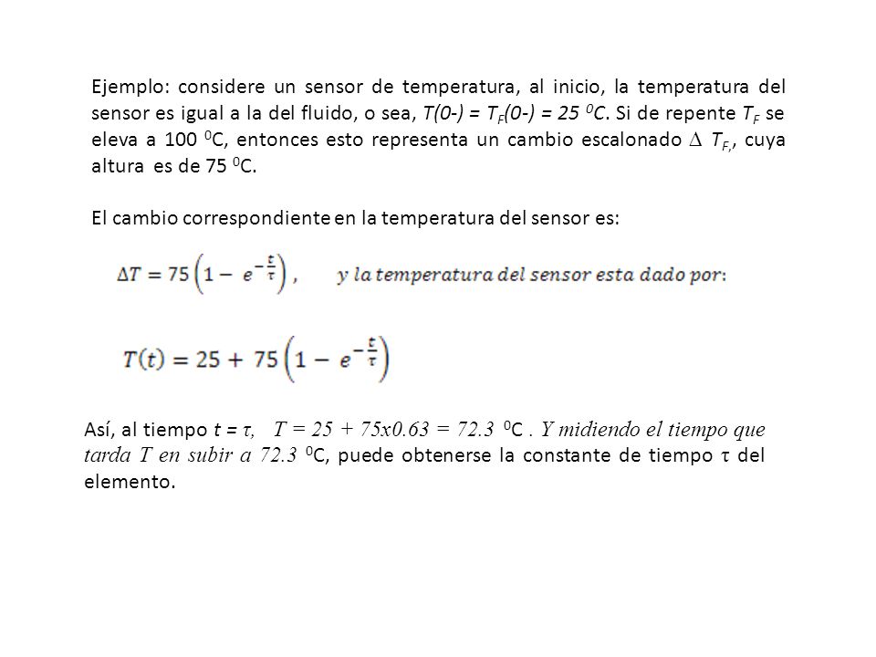 Ejemplo: considere un sensor de temperatura, al inicio, la temperatura del sensor es igual a la del fluido, o sea, T(0-) = TF(0-) = 25 0C. Si de repente TF se eleva a 100 0C, entonces esto representa un cambio escalonado ∆ TF,, cuya altura es de 75 0C.