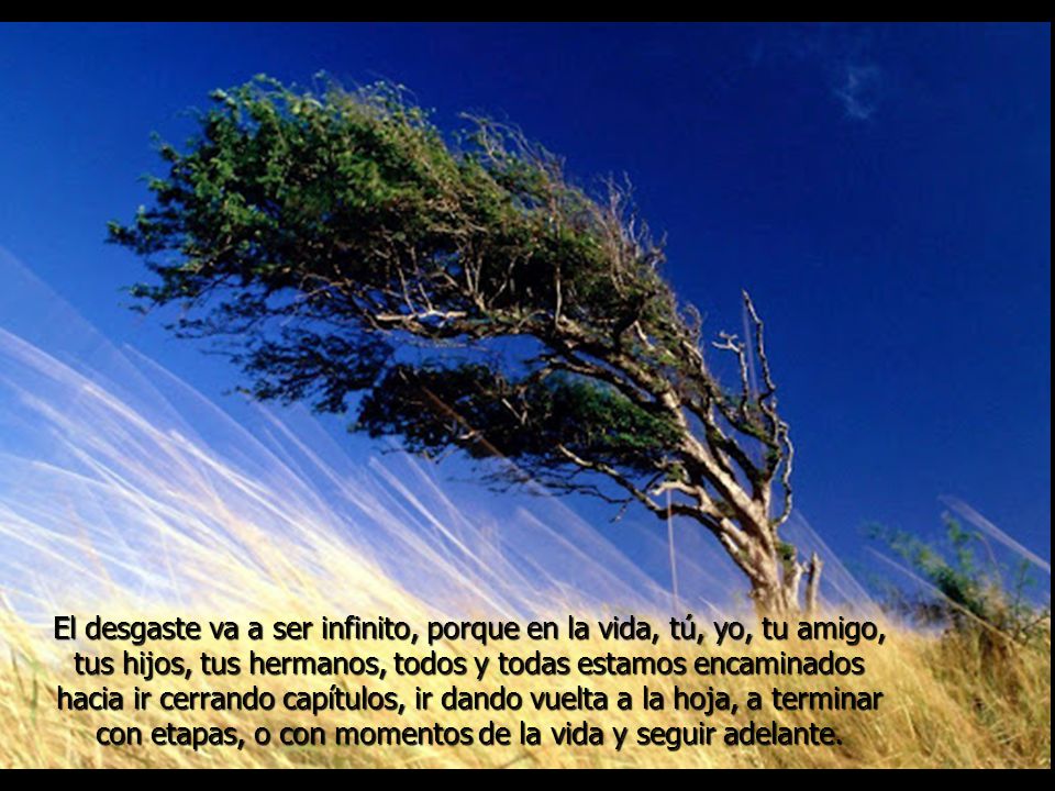El desgaste va a ser infinito, porque en la vida, tú, yo, tu amigo, tus hijos, tus hermanos, todos y todas estamos encaminados hacia ir cerrando capítulos, ir dando vuelta a la hoja, a terminar con etapas, o con momentos de la vida y seguir adelante.