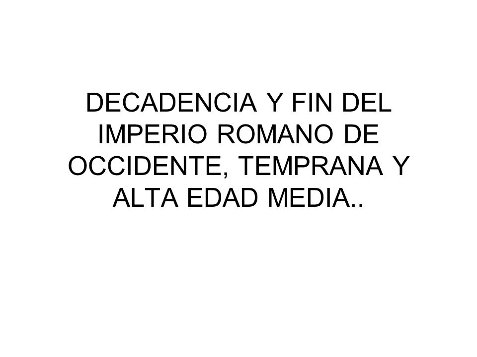 DECADENCIA Y FIN DEL IMPERIO ROMANO DE OCCIDENTE, TEMPRANA Y ALTA EDAD MEDIA..