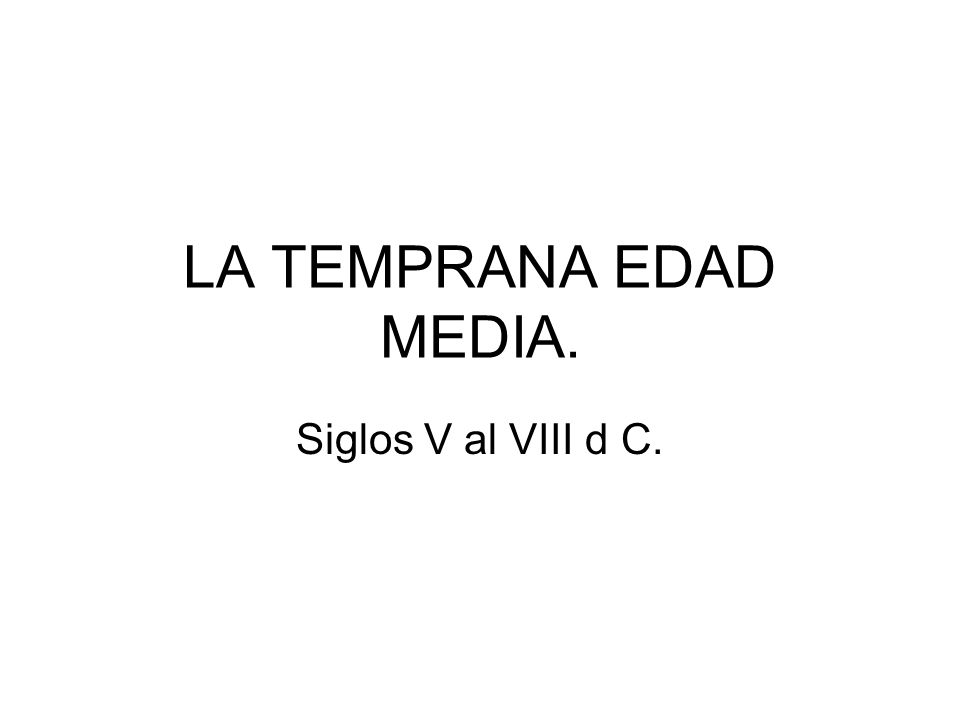 LA TEMPRANA EDAD MEDIA. Siglos V al VIII d C.
