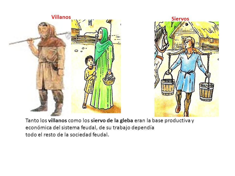 Villanos Siervos. Tanto los villanos como los siervo de la gleba eran la base productiva y. económica del sistema feudal, de su trabajo dependía.