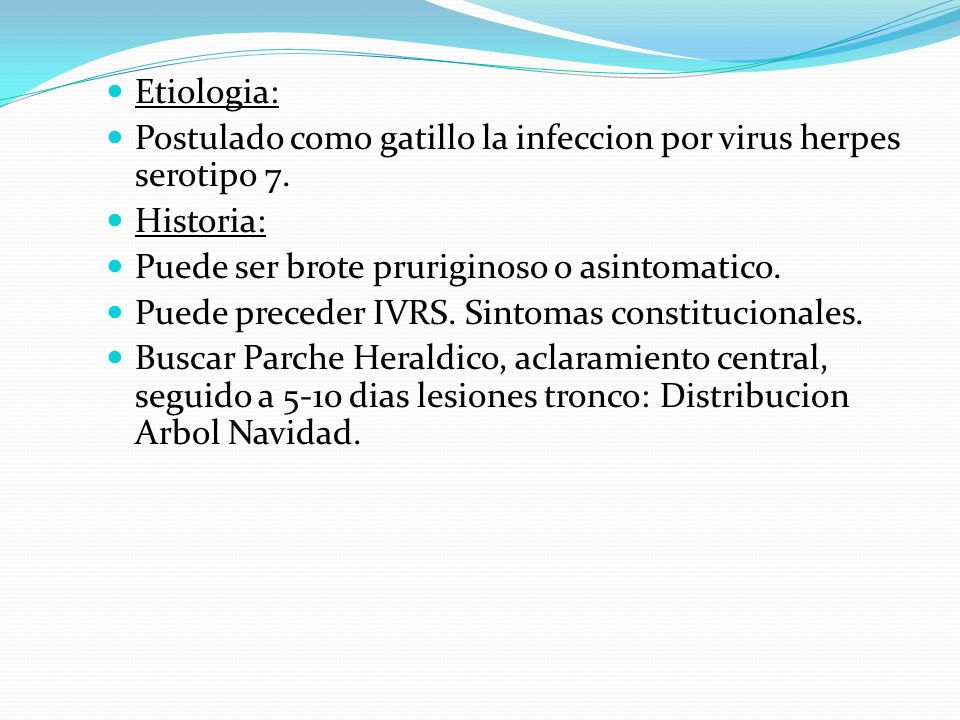 Etiologia: Postulado como gatillo la infeccion por virus herpes serotipo 7. Historia: Puede ser brote pruriginoso o asintomatico.