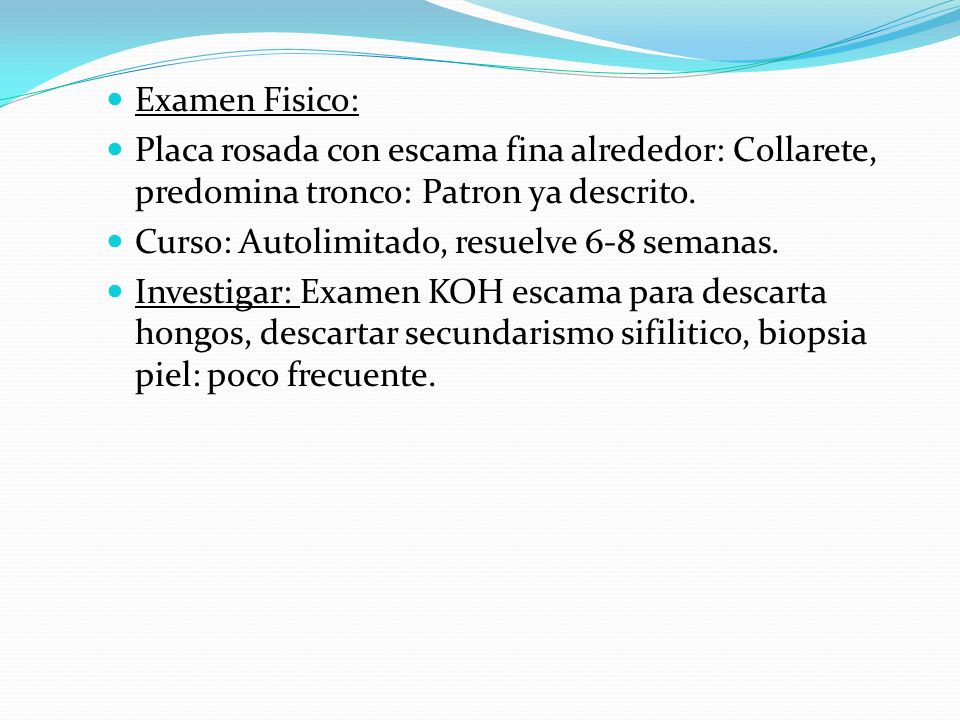 Examen Fisico: Placa rosada con escama fina alrededor: Collarete, predomina tronco: Patron ya descrito.