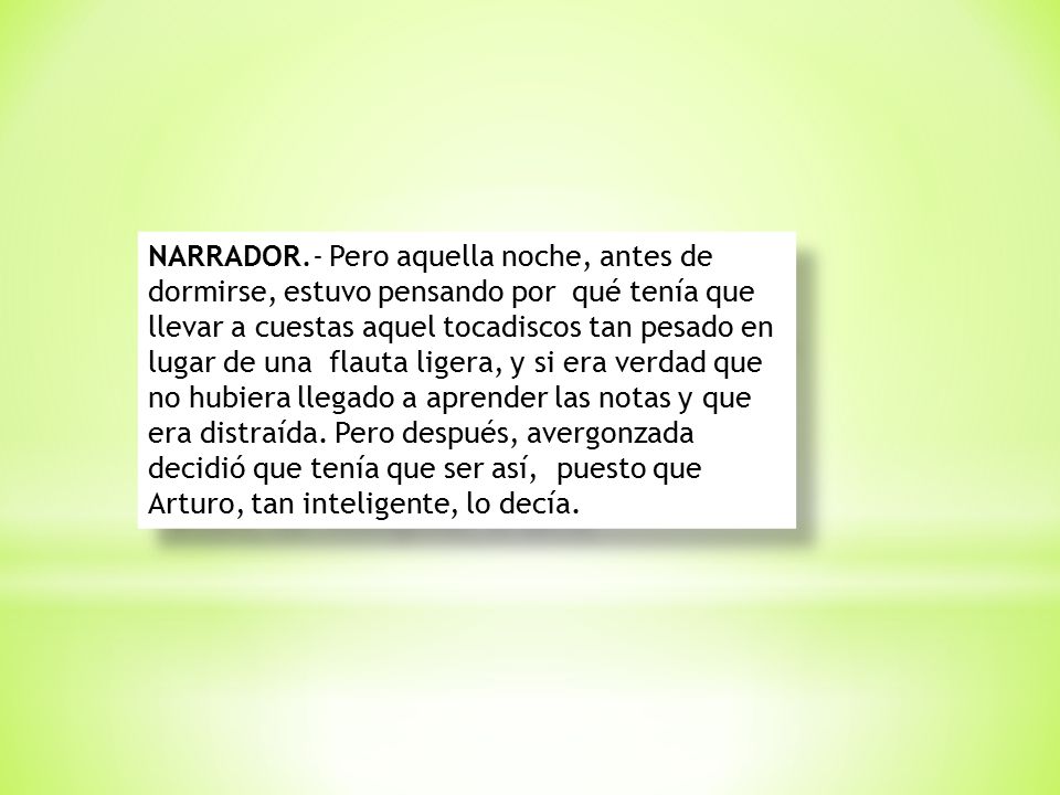 NARRADOR.- Pero aquella noche, antes de dormirse, estuvo pensando por qué tenía que llevar a cuestas aquel tocadiscos tan pesado en lugar de una flauta ligera, y si era verdad que no hubiera llegado a aprender las notas y que era distraída.