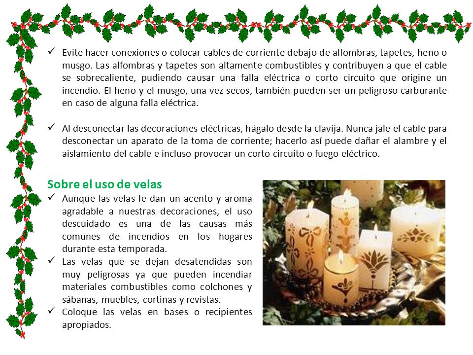 Evite hacer conexiones o colocar cables de corriente debajo de alfombras, tapetes, heno o musgo. Las alfombras y tapetes son altamente combustibles y contribuyen a que el cable se sobrecaliente, pudiendo causar una falla eléctrica o corto circuito que origine un incendio. El heno y el musgo, una vez secos, también pueden ser un peligroso carburante en caso de alguna falla eléctrica.
