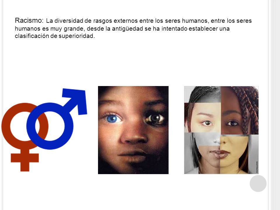 Racismo: La diversidad de rasgos externos entre los seres humanos, entre los seres humanos es muy grande, desde la antigüedad se ha intentado establecer una clasificación de superioridad.