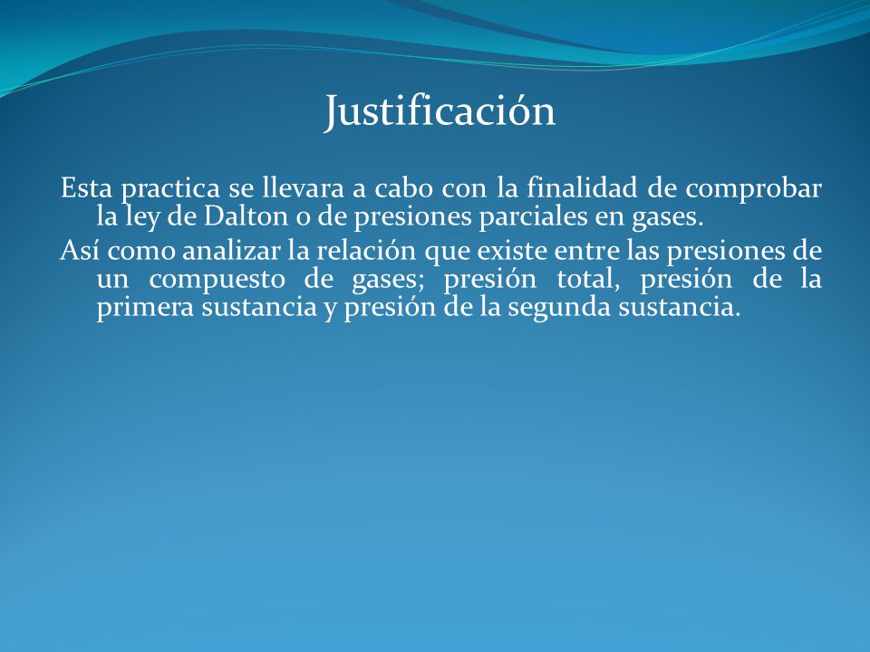 Justificación Esta practica se llevara a cabo con la finalidad de comprobar la ley de Dalton o de presiones parciales en gases.