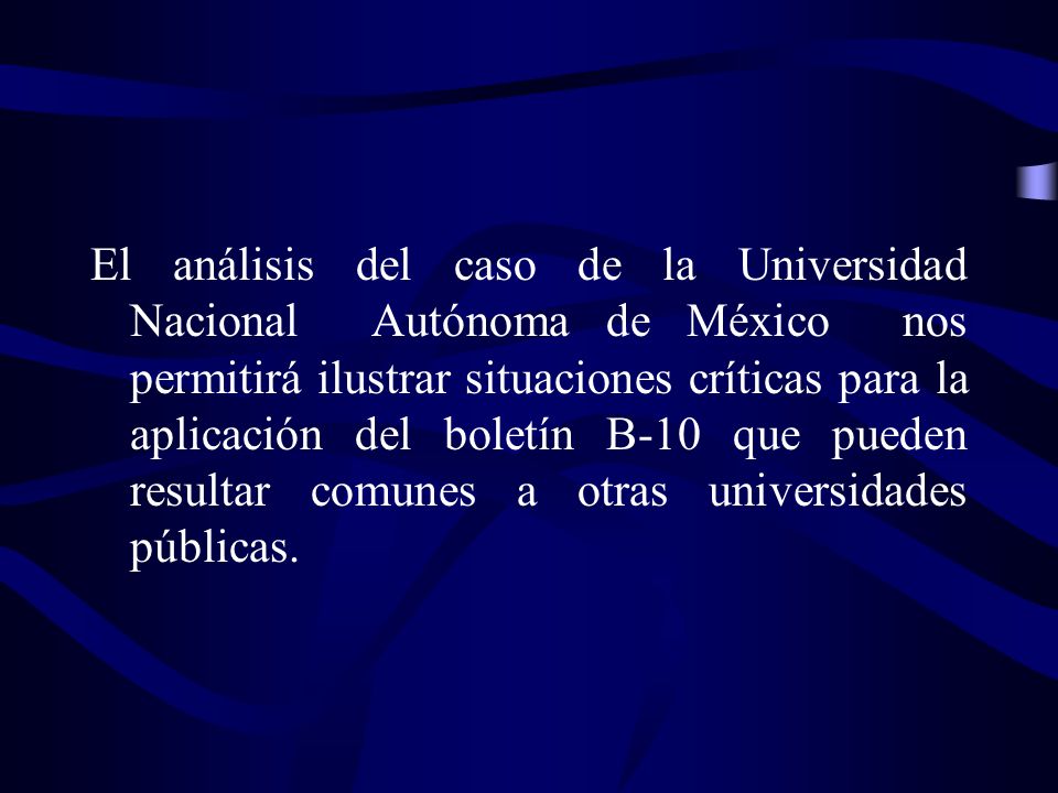 El análisis del caso de la Universidad Nacional Autónoma de México nos permitirá ilustrar situaciones críticas para la aplicación del boletín B-10 que pueden resultar comunes a otras universidades públicas.
