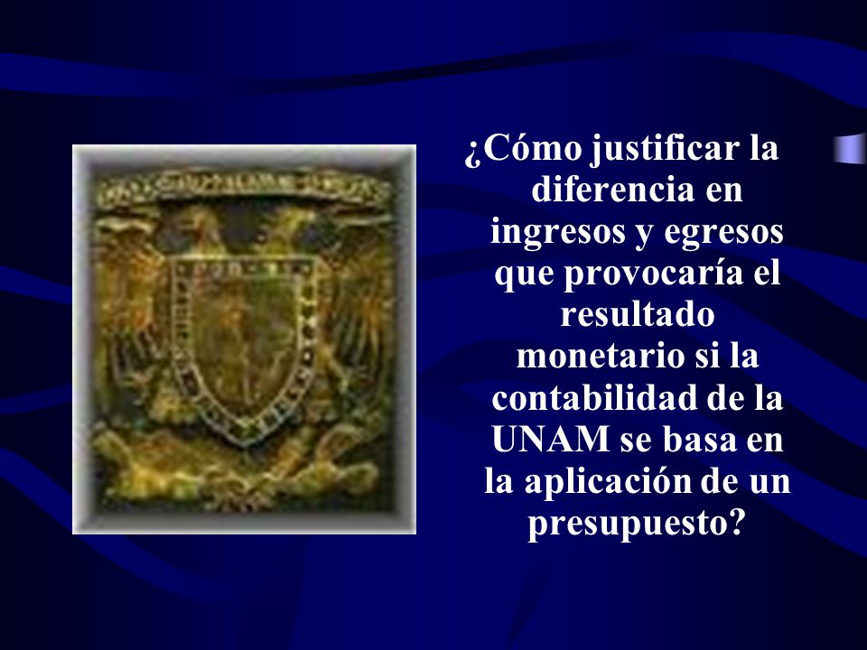 ¿Cómo justificar la diferencia en ingresos y egresos que provocaría el resultado monetario si la contabilidad de la UNAM se basa en la aplicación de un presupuesto