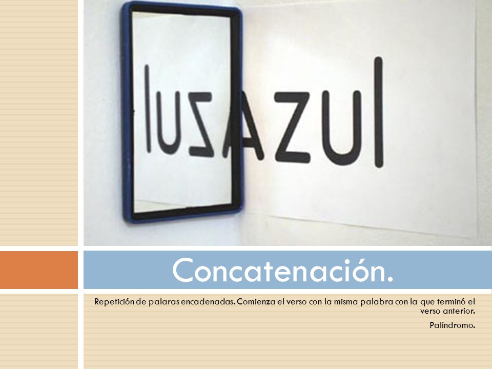 Concatenación. Repetición de palaras encadenadas. Comienza el verso con la misma palabra con la que terminó el verso anterior.