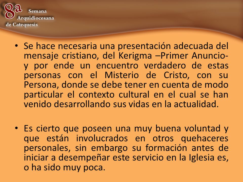 Se hace necesaria una presentación adecuada del mensaje cristiano, del Kerigma –Primer Anuncio- y por ende un encuentro verdadero de estas personas con el Misterio de Cristo, con su Persona, donde se debe tener en cuenta de modo particular el contexto cultural en el cual se han venido desarrollando sus vidas en la actualidad.