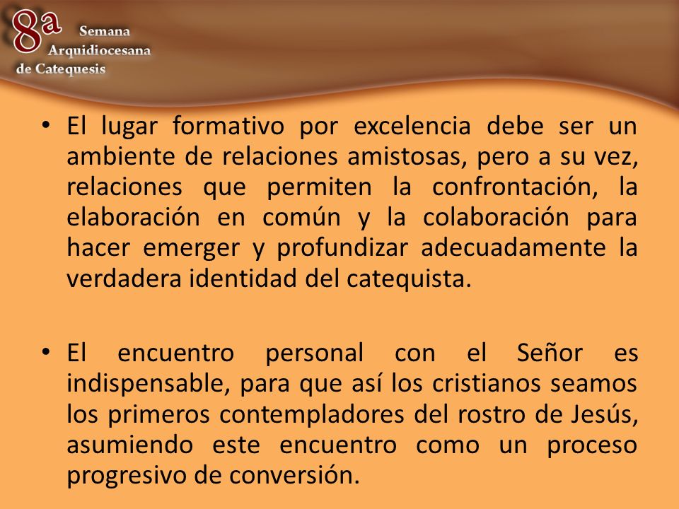 El lugar formativo por excelencia debe ser un ambiente de relaciones amistosas, pero a su vez, relaciones que permiten la confrontación, la elaboración en común y la colaboración para hacer emerger y profundizar adecuadamente la verdadera identidad del catequista.