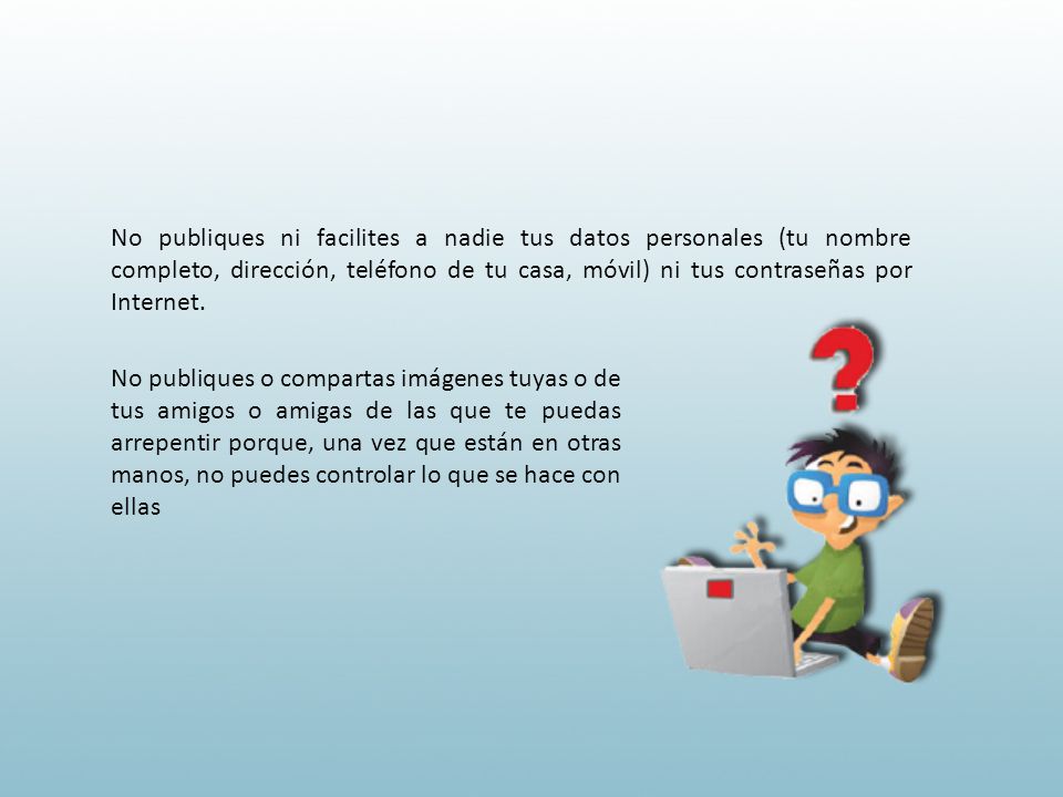 No publiques ni facilites a nadie tus datos personales (tu nombre completo, dirección, teléfono de tu casa, móvil) ni tus contraseñas por Internet.