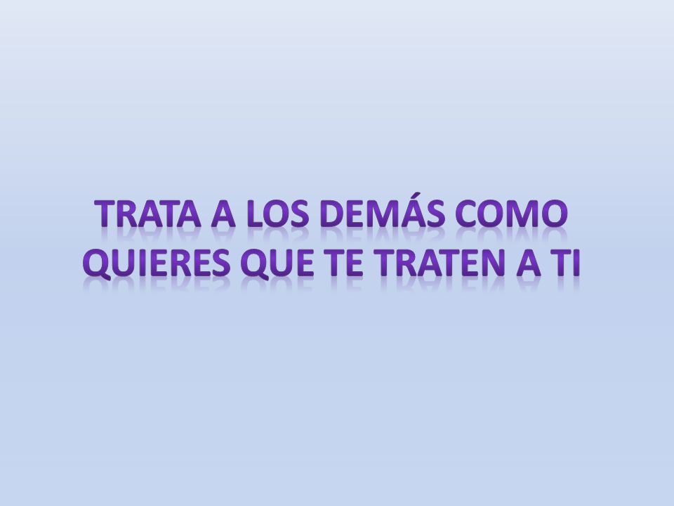 Trata a los demás como quieres que te traten a ti