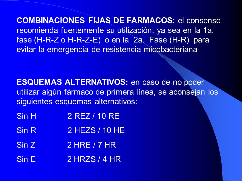 COMBINACIONES FIJAS DE FARMACOS: el consenso recomienda fuertemente su utilización, ya sea en la 1a. fase (H-R-Z o H-R-Z-E) o en la 2a. Fase (H-R) para evitar la emergencia de resistencia micobacteriana