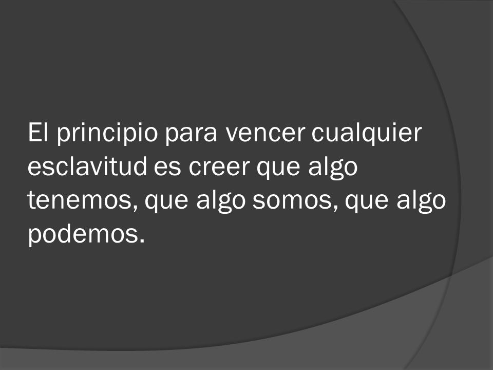 El principio para vencer cualquier esclavitud es creer que algo tenemos, que algo somos, que algo podemos.