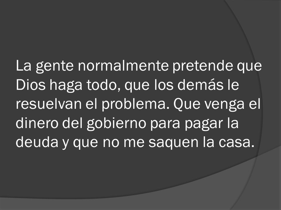 La gente normalmente pretende que Dios haga todo, que los demás le resuelvan el problema.