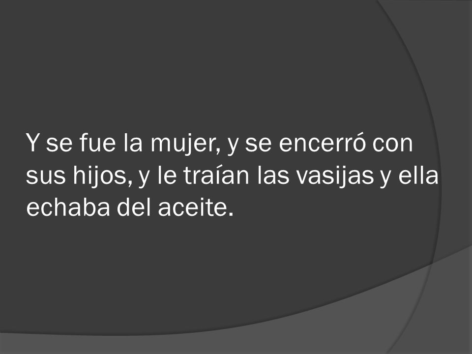 Y se fue la mujer, y se encerró con sus hijos, y le traían las vasijas y ella echaba del aceite.