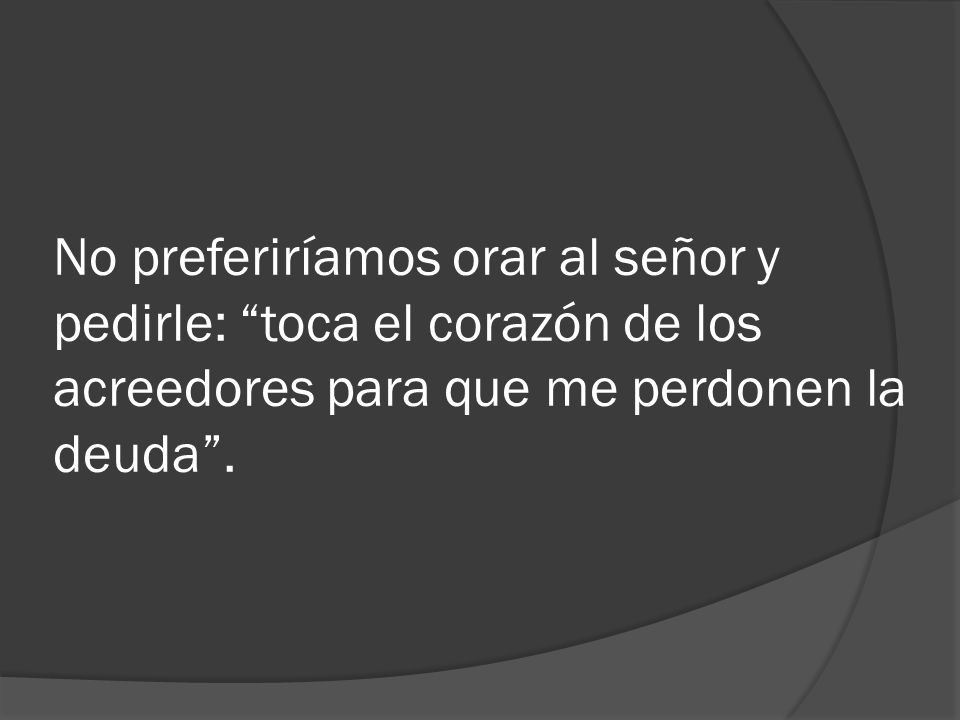 No preferiríamos orar al señor y pedirle: toca el corazón de los acreedores para que me perdonen la deuda .