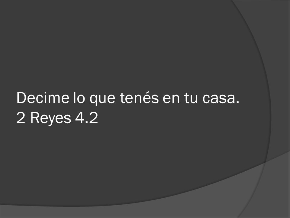 Decime lo que tenés en tu casa. 2 Reyes 4.2