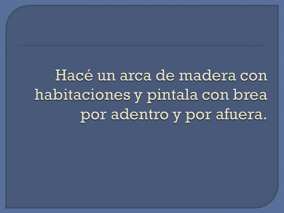 Hacé un arca de madera con habitaciones y pintala con brea por adentro y por afuera.