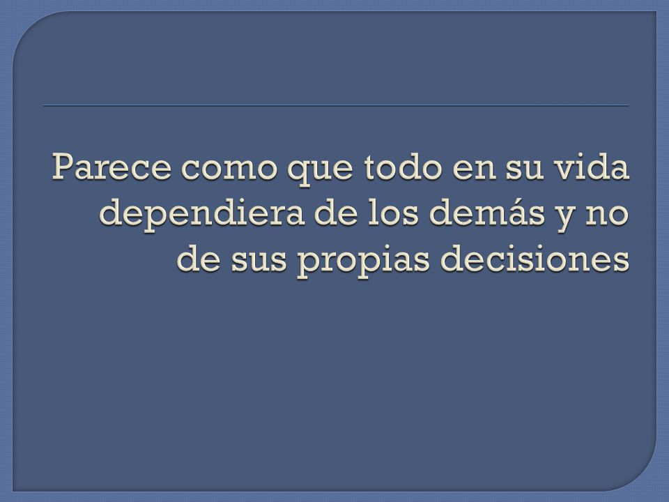 Parece como que todo en su vida dependiera de los demás y no de sus propias decisiones