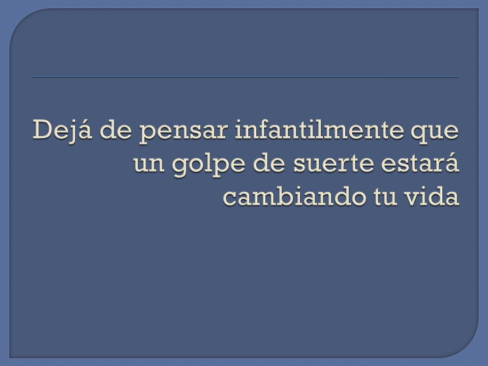 Dejá de pensar infantilmente que un golpe de suerte estará cambiando tu vida