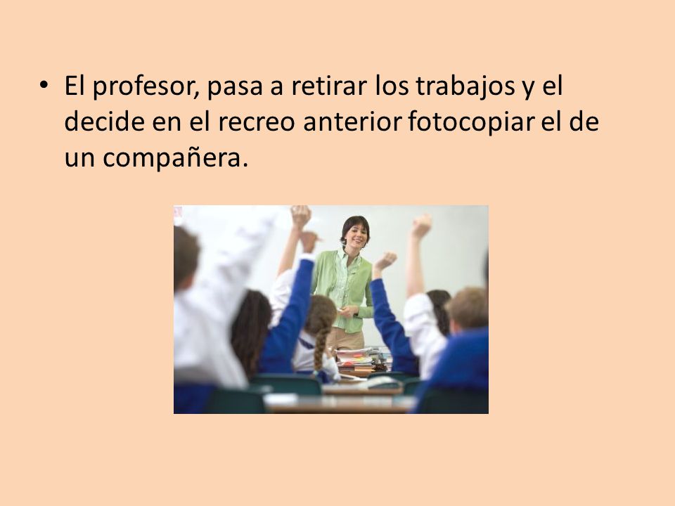 El profesor, pasa a retirar los trabajos y el decide en el recreo anterior fotocopiar el de un compañera.
