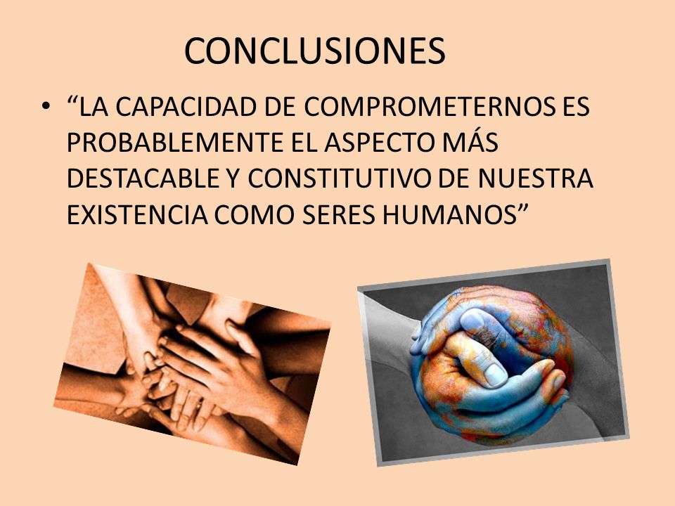 CONCLUSIONES LA CAPACIDAD DE COMPROMETERNOS ES PROBABLEMENTE EL ASPECTO MÁS DESTACABLE Y CONSTITUTIVO DE NUESTRA EXISTENCIA COMO SERES HUMANOS