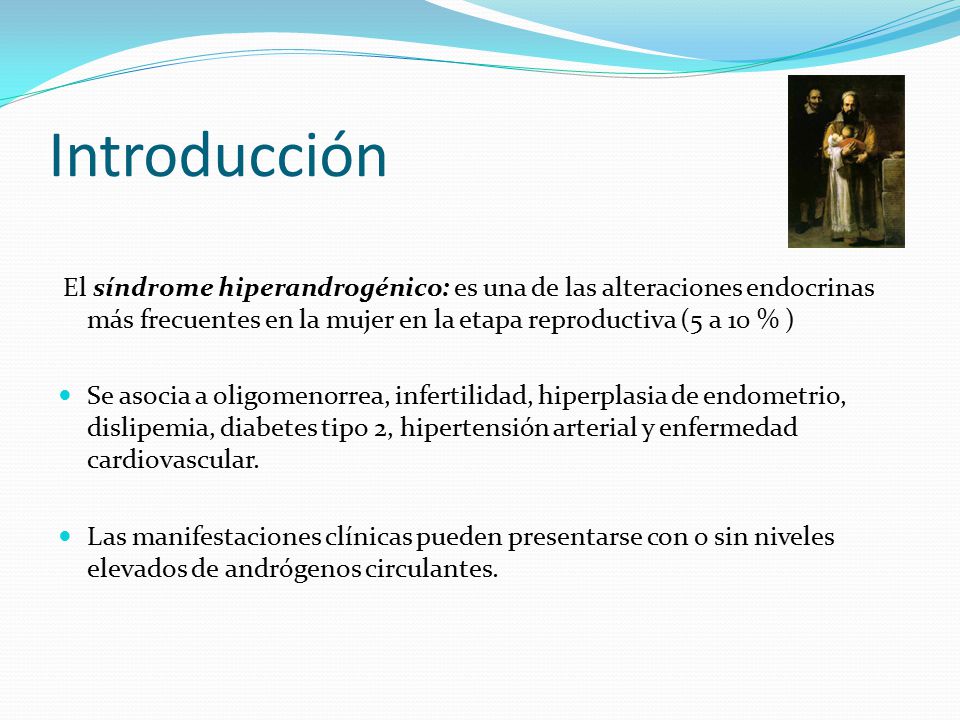 Introducción El síndrome hiperandrogénico: es una de las alteraciones endocrinas más frecuentes en la mujer en la etapa reproductiva (5 a 10 % )