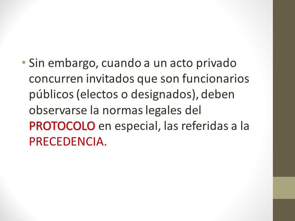 Sin embargo, cuando a un acto privado concurren invitados que son funcionarios públicos (electos o designados), deben observarse la normas legales del PROTOCOLO en especial, las referidas a la PRECEDENCIA.