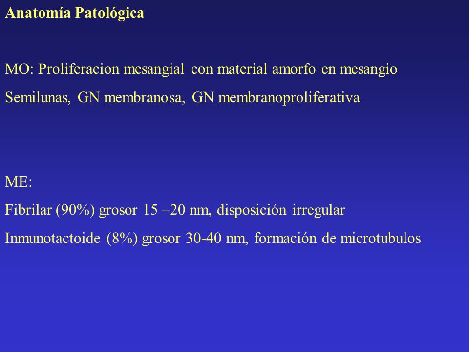 Anatomía Patológica MO: Proliferacion mesangial con material amorfo en mesangio. Semilunas, GN membranosa, GN membranoproliferativa.