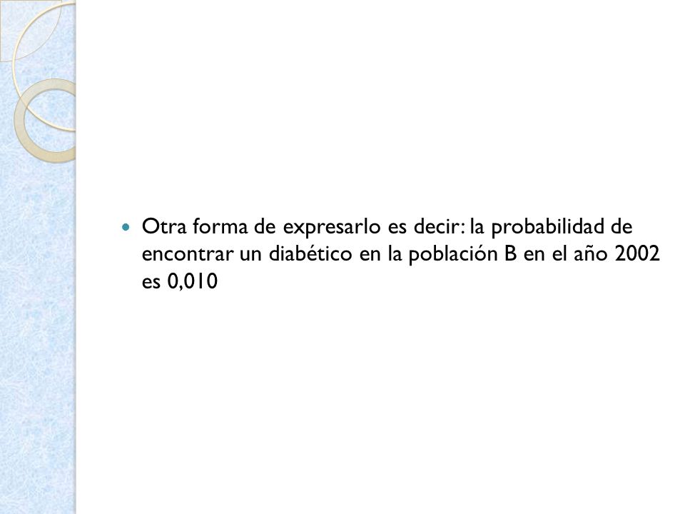 Otra forma de expresarlo es decir: la probabilidad de encontrar un diabético en la población B en el año 2002 es 0,010