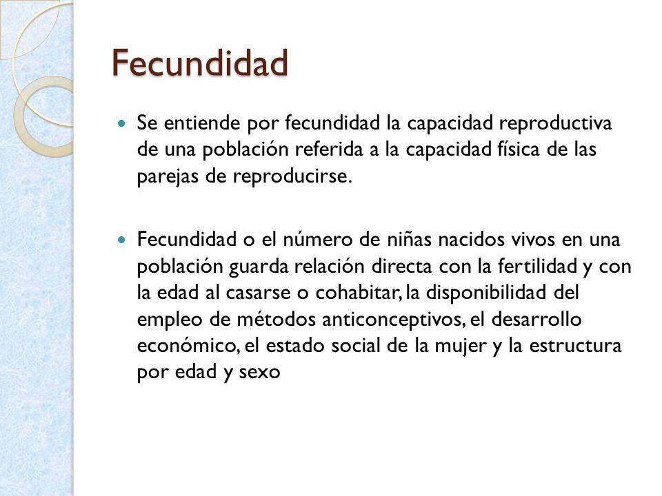 Fecundidad Se entiende por fecundidad la capacidad reproductiva de una población referida a la capacidad física de las parejas de reproducirse.