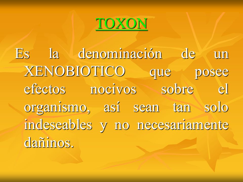 TOXON Es la denominación de un XENOBIOTICO que posee efectos nocivos sobre el organismo, así sean tan solo indeseables y no necesariamente dañinos.