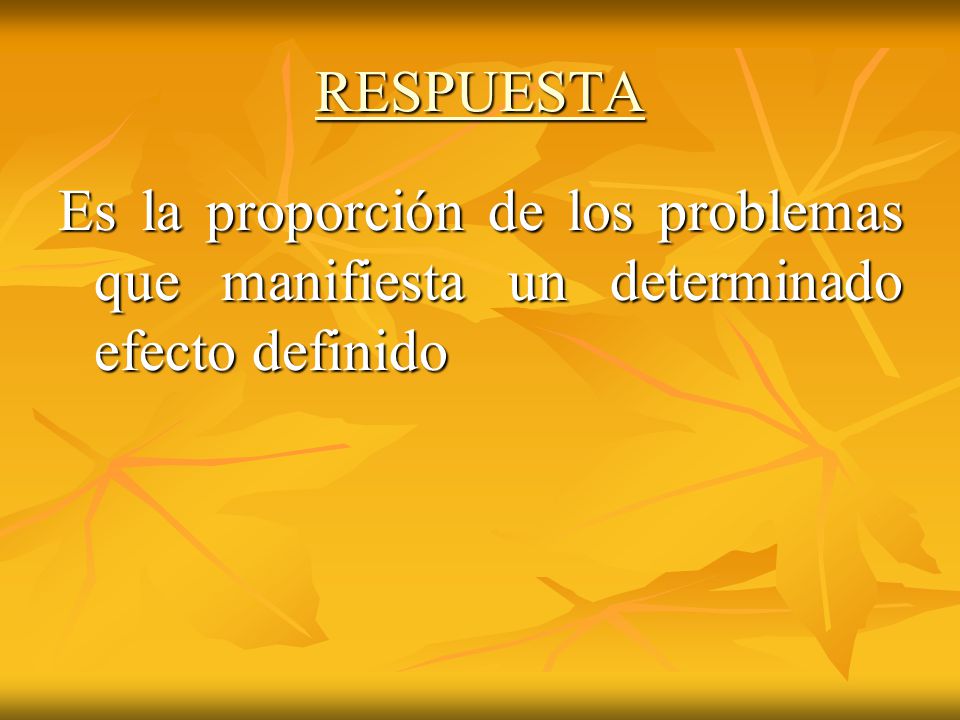 RESPUESTA Es la proporción de los problemas que manifiesta un determinado efecto definido