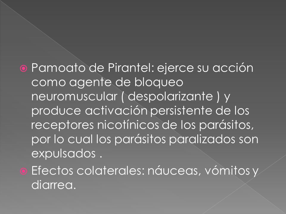 Pamoato de Pirantel: ejerce su acción como agente de bloqueo neuromuscular ( despolarizante ) y produce activación persistente de los receptores nicotínicos de los parásitos, por lo cual los parásitos paralizados son expulsados .