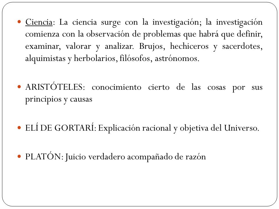Ciencia: La ciencia surge con la investigación; la investigación comienza con la observación de problemas que habrá que definir, examinar, valorar y analizar. Brujos, hechiceros y sacerdotes, alquimistas y herbolarios, filósofos, astrónomos.