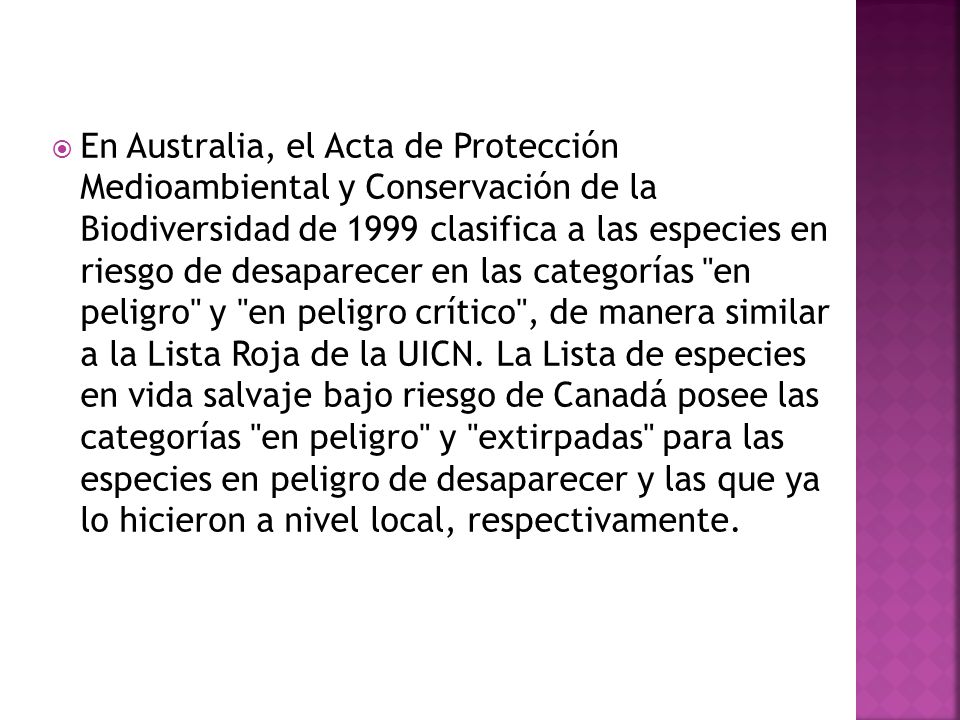 En Australia, el Acta de Protección Medioambiental y Conservación de la Biodiversidad de 1999 clasifica a las especies en riesgo de desaparecer en las categorías en peligro y en peligro crítico , de manera similar a la Lista Roja de la UICN.