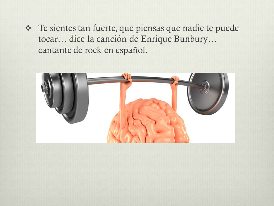 Te sientes tan fuerte, que piensas que nadie te puede tocar… dice la canción de Enrique Bunbury… cantante de rock en español.