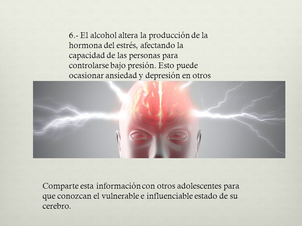 6.- El alcohol altera la producción de la hormona del estrés, afectando la capacidad de las personas para controlarse bajo presión. Esto puede ocasionar ansiedad y depresión en otros momentos de la vida.